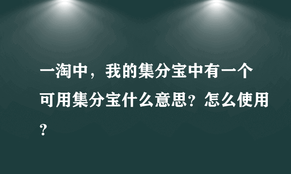 一淘中，我的集分宝中有一个可用集分宝什么意思？怎么使用？