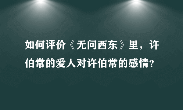 如何评价《无问西东》里，许伯常的爱人对许伯常的感情？