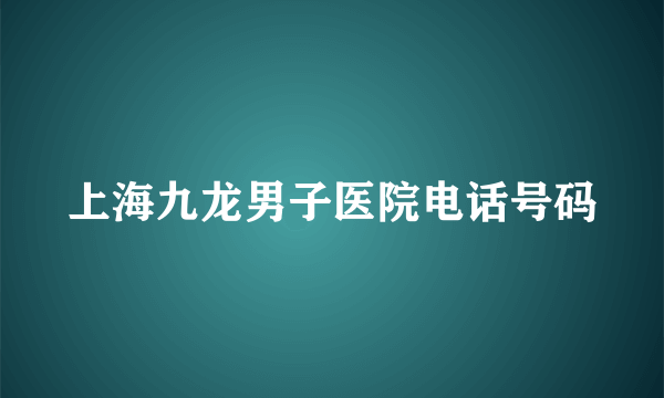 上海九龙男子医院电话号码