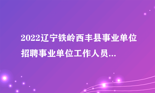 2022辽宁铁岭西丰县事业单位招聘事业单位工作人员笔试成绩查询公告