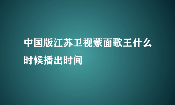 中国版江苏卫视蒙面歌王什么时候播出时间