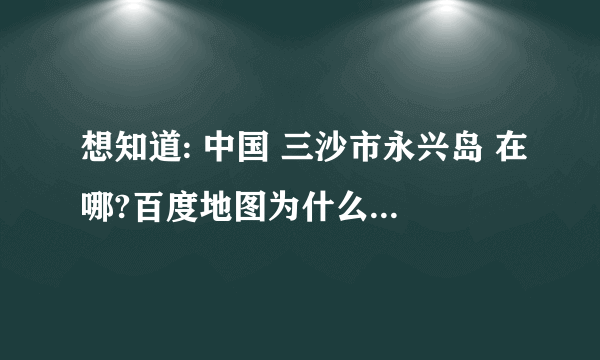 想知道: 中国 三沙市永兴岛 在哪?百度地图为什么没有？难道不是中国的？百度想干嘛？