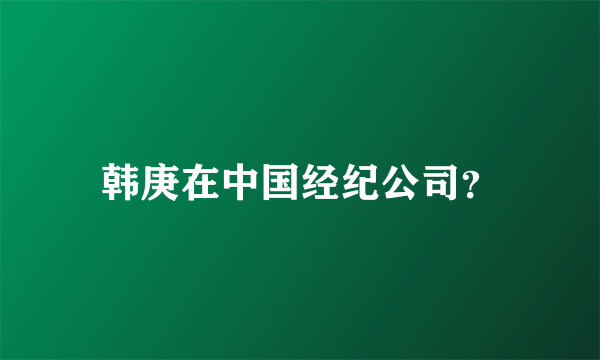 韩庚在中国经纪公司？