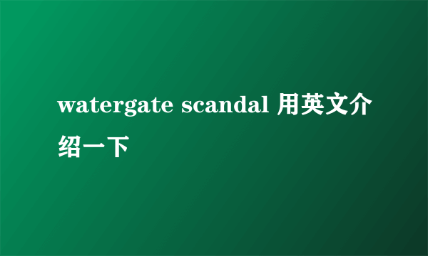 watergate scandal 用英文介绍一下