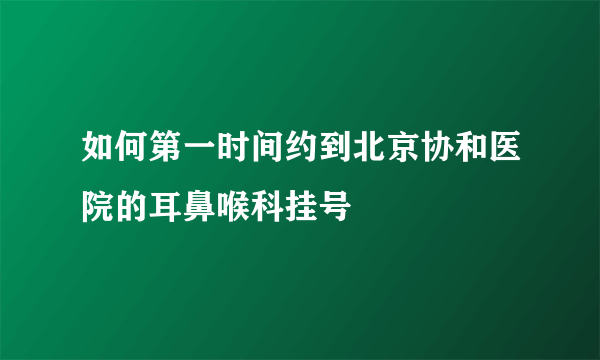 如何第一时间约到北京协和医院的耳鼻喉科挂号