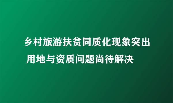 乡村旅游扶贫同质化现象突出 用地与资质问题尚待解决