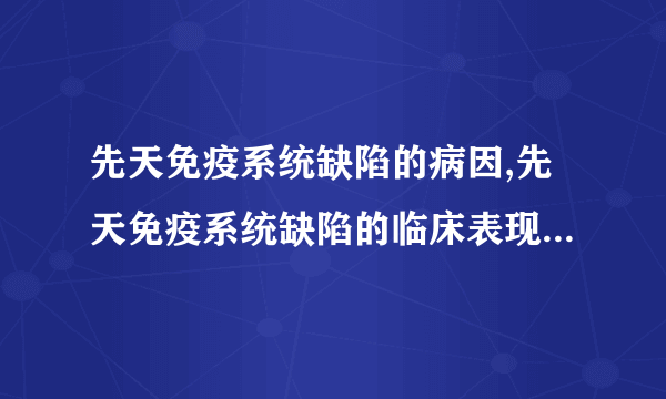 先天免疫系统缺陷的病因,先天免疫系统缺陷的临床表现,免疫缺陷的原因,先天免疫系统缺陷的治疗