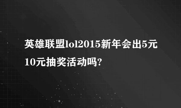 英雄联盟lol2015新年会出5元10元抽奖活动吗?