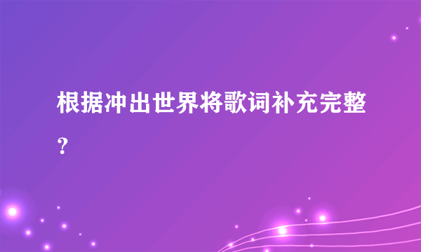 根据冲出世界将歌词补充完整？