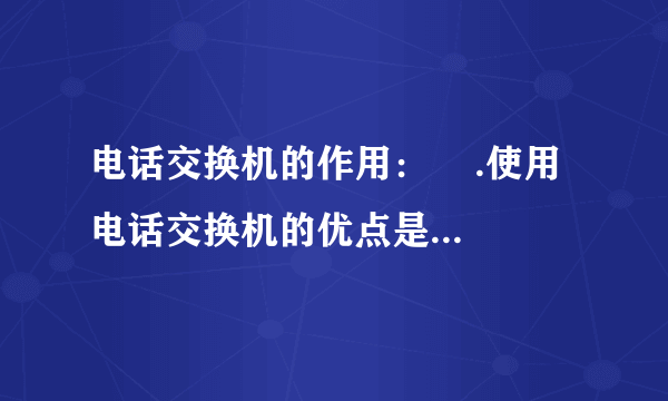 电话交换机的作用：    .使用电话交换机的优点是    .