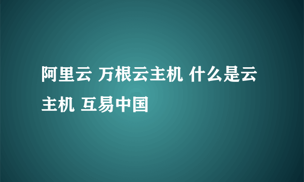 阿里云 万根云主机 什么是云主机 互易中国