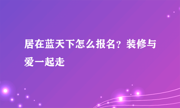 居在蓝天下怎么报名？装修与爱一起走