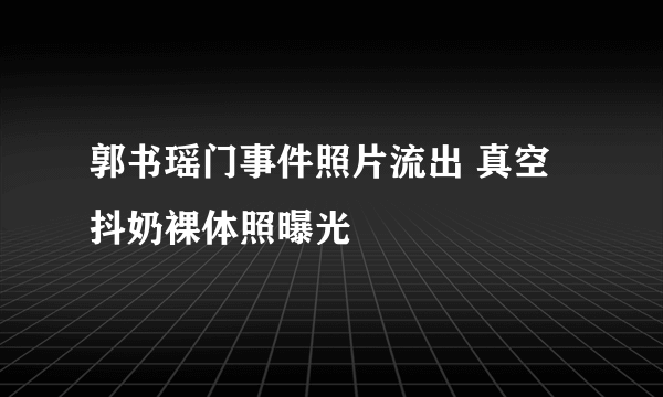 郭书瑶门事件照片流出 真空抖奶裸体照曝光