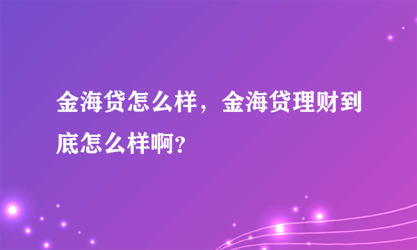 金海贷怎么样，金海贷理财到底怎么样啊？