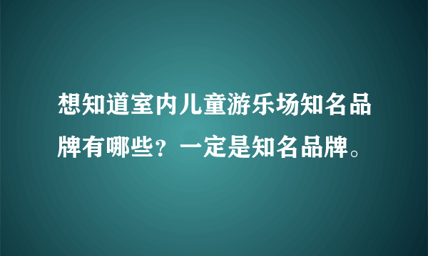 想知道室内儿童游乐场知名品牌有哪些？一定是知名品牌。