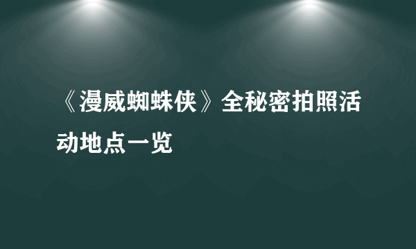 《漫威蜘蛛侠》全秘密拍照活动地点一览