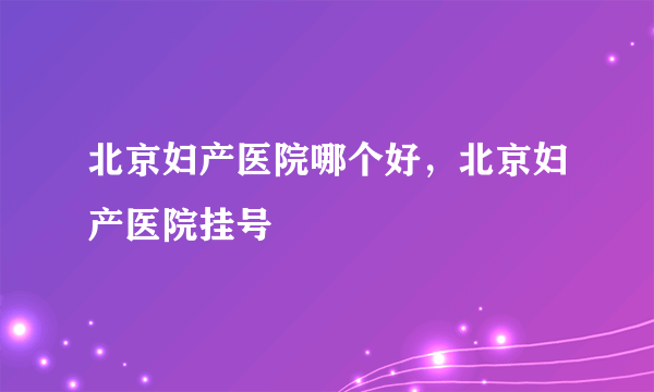 北京妇产医院哪个好，北京妇产医院挂号