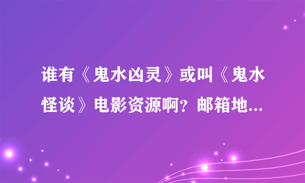 谁有《鬼水凶灵》或叫《鬼水怪谈》电影资源啊？邮箱地址：yuezheng364@163.com 有其他恐怖片推荐也行