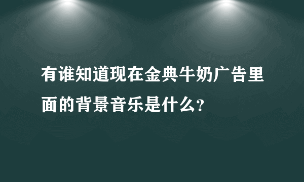 有谁知道现在金典牛奶广告里面的背景音乐是什么？