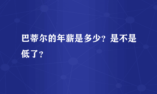 巴蒂尔的年薪是多少？是不是低了？