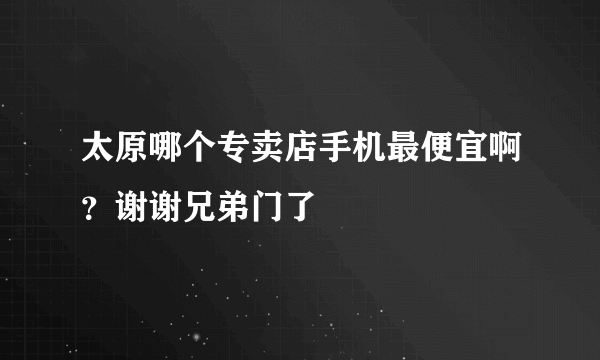 太原哪个专卖店手机最便宜啊？谢谢兄弟门了