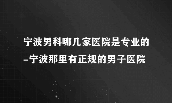 宁波男科哪几家医院是专业的-宁波那里有正规的男子医院