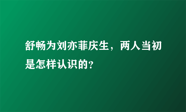 舒畅为刘亦菲庆生，两人当初是怎样认识的？