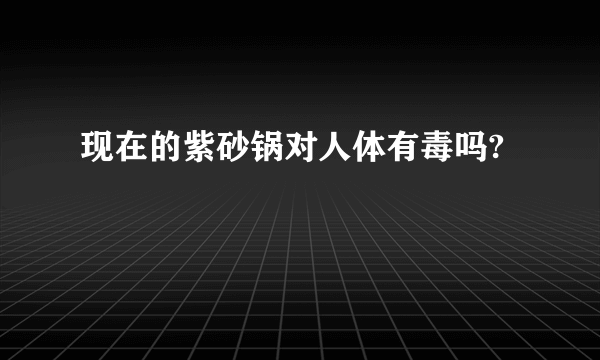 现在的紫砂锅对人体有毒吗?