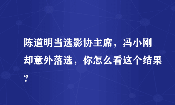 陈道明当选影协主席，冯小刚却意外落选，你怎么看这个结果？