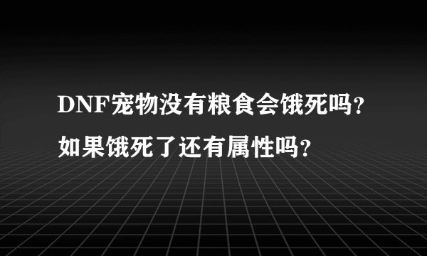 DNF宠物没有粮食会饿死吗？如果饿死了还有属性吗？