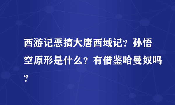 西游记恶搞大唐西域记？孙悟空原形是什么？有借鉴哈曼奴吗？