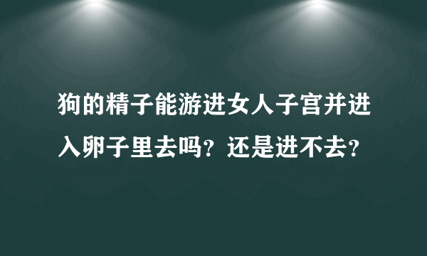 狗的精子能游进女人子宫并进入卵子里去吗？还是进不去？