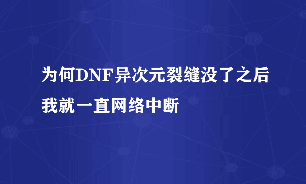 为何DNF异次元裂缝没了之后我就一直网络中断