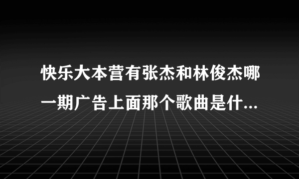 快乐大本营有张杰和林俊杰哪一期广告上面那个歌曲是什么韩国唱的?