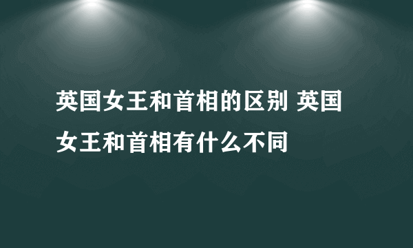 英国女王和首相的区别 英国女王和首相有什么不同