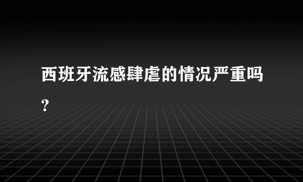 西班牙流感肆虐的情况严重吗？