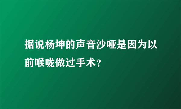 据说杨坤的声音沙哑是因为以前喉咙做过手术？