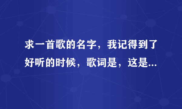 求一首歌的名字，我记得到了好听的时候，歌词是，这是爱，这是爱，这是什么什么的爱 然后就忘了其他的歌词