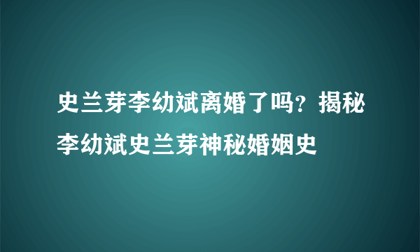 史兰芽李幼斌离婚了吗？揭秘李幼斌史兰芽神秘婚姻史