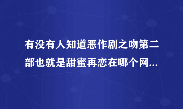 有没有人知道恶作剧之吻第二部也就是甜蜜再恋在哪个网络平台上播出，我把优酷，乐视，PPTV，pps还