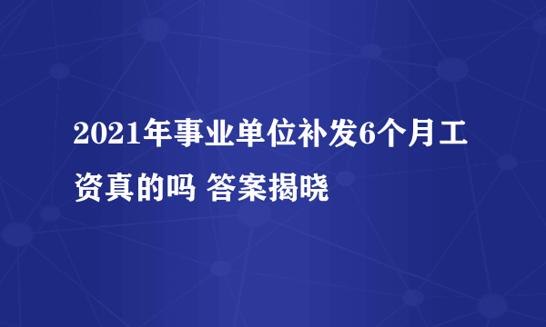 2021年事业单位补发6个月工资真的吗 答案揭晓