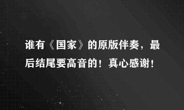 谁有《国家》的原版伴奏，最后结尾要高音的！真心感谢！