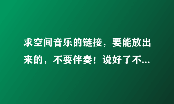 求空间音乐的链接，要能放出来的，不要伴奏！说好了不见面-小贱、告白-陈翔、王妃-萧敬腾