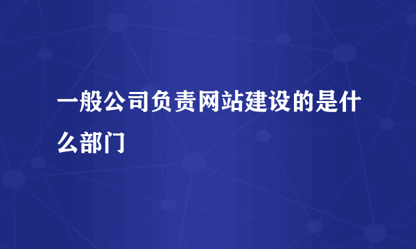 一般公司负责网站建设的是什么部门