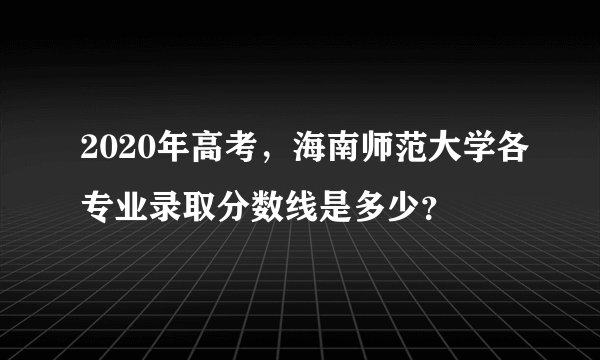 2020年高考，海南师范大学各专业录取分数线是多少？