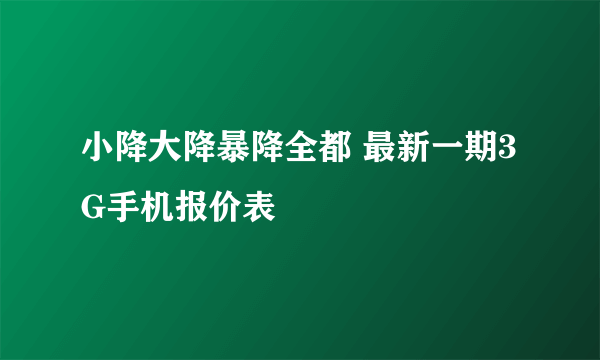 小降大降暴降全都 最新一期3G手机报价表