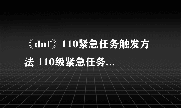 《dnf》110紧急任务触发方法 110级紧急任务怎么触发