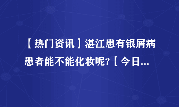 【热门资讯】湛江患有银屑病患者能不能化妆呢?【今日要点】银屑病患者化妆影响大吗