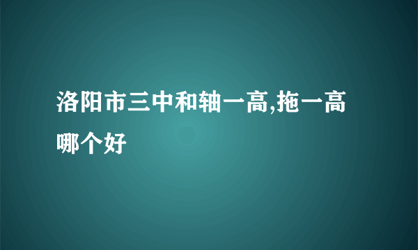 洛阳市三中和轴一高,拖一高哪个好