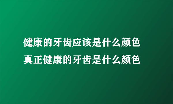 健康的牙齿应该是什么颜色 真正健康的牙齿是什么颜色